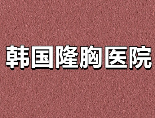 韩国常用隆胸假体及高口碑隆胸医院盘点：这几家隆胸医院千万别错过