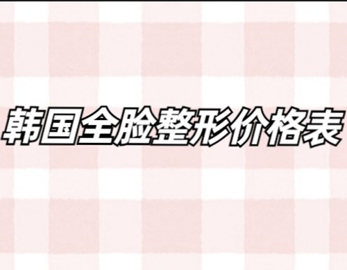 2024韩国全脸整形收费标准公示：来韩国做整形手术收费价格是这样千万别做贵了