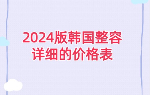 韩国整形需要多少钱？2024版韩国整容价格表+口碑整形医院名单公布