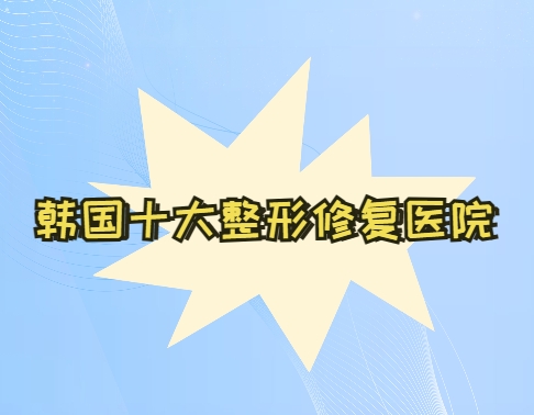 2024韩国十大整容修复医院盘点：双眼皮/隆鼻修复好医院看这