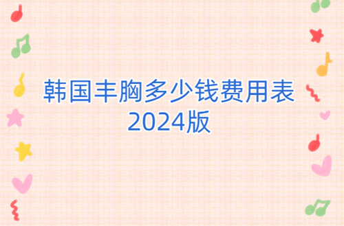 韩国丰胸多少钱费用表2024版：内附刚公布韩国十大隆胸手术医院口碑榜单
